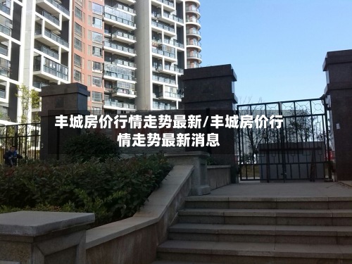 丰城房价行情走势最新/丰城房价行情走势最新消息-第2张图片