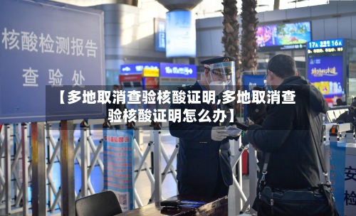 【多地取消查验核酸证明,多地取消查验核酸证明怎么办】