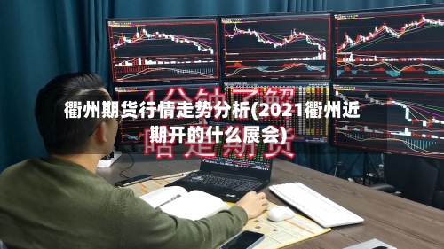 衢州期货行情走势分析(2021衢州近期开的什么展会)-第3张图片