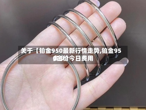 关于【铂金950最新行情走势,铂金950金价今日费用多少】
