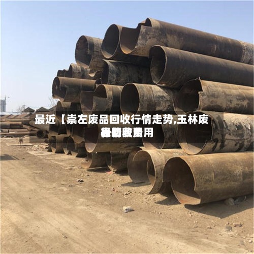最近【崇左废品回收行情走势,玉林废品回收费用
行情费用
表】