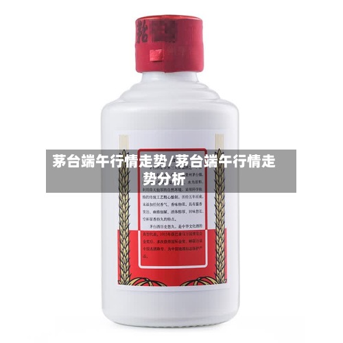 茅台端午行情走势/茅台端午行情走势分析-第2张图片