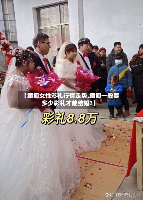 【缅甸女性彩礼行情走势,缅甸一般要多少彩礼才能结婚?】