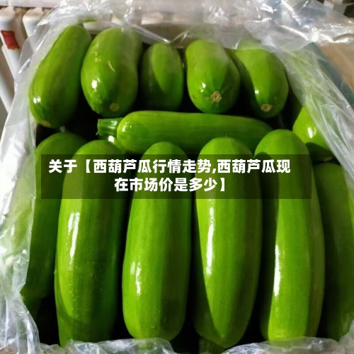 关于【西葫芦瓜行情走势,西葫芦瓜现在市场价是多少】