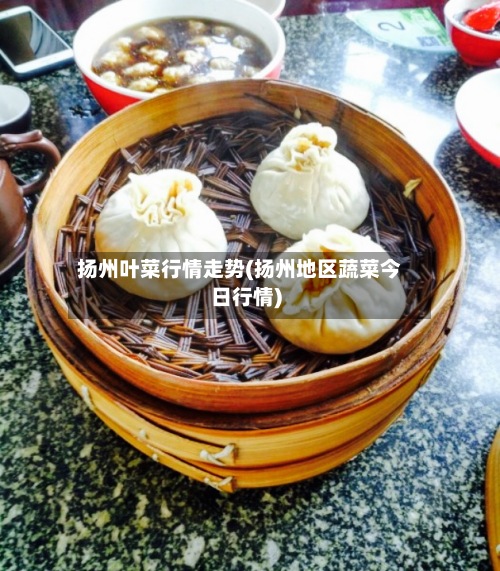 扬州叶菜行情走势(扬州地区蔬菜今日行情)