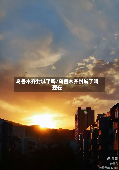 乌鲁木齐封城了吗/乌鲁木齐封城了吗现在-第2张图片