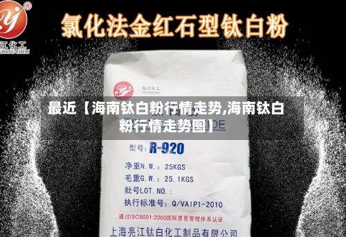 最近【海南钛白粉行情走势,海南钛白粉行情走势图】-第2张图片