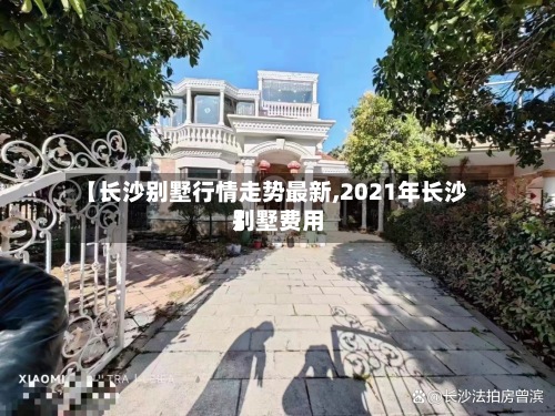 【长沙别墅行情走势最新,2021年长沙别墅费用】-第2张图片
