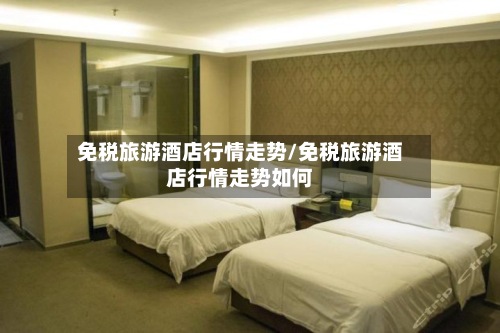 免税旅游酒店行情走势/免税旅游酒店行情走势如何
