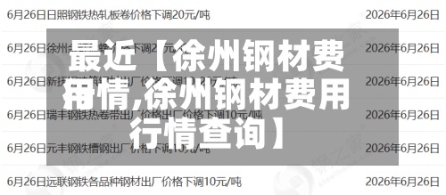 最近【徐州钢材费用行情,徐州钢材费用行情查询】-第2张图片