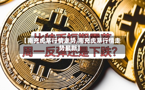 【南充虎茅行情走势,南充虎茅行情走势最新】-第3张图片