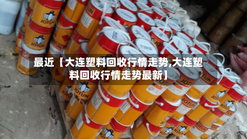 最近【大连塑料回收行情走势,大连塑料回收行情走势最新】-第3张图片