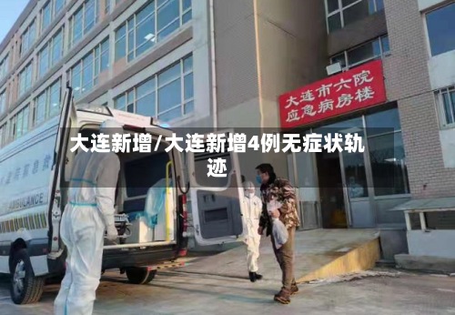大连新增/大连新增4例无症状轨迹-第3张图片