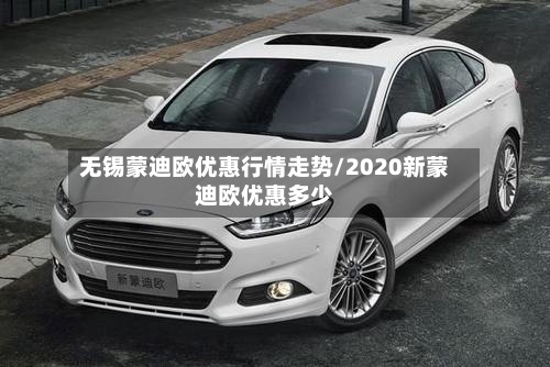 无锡蒙迪欧优惠行情走势/2020新蒙迪欧优惠多少