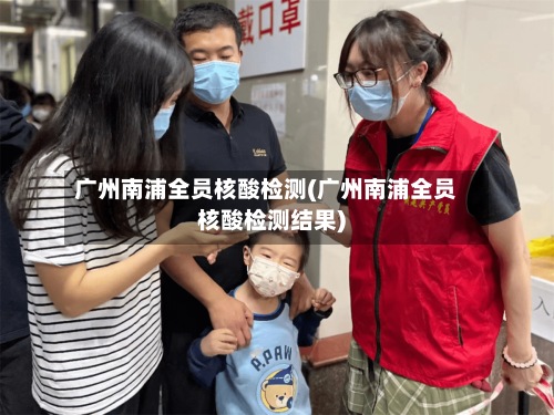 广州南浦全员核酸检测(广州南浦全员核酸检测结果)