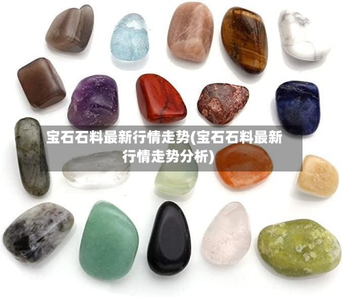 宝石石料最新行情走势(宝石石料最新行情走势分析)-第2张图片