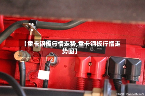 【重卡钢板行情走势,重卡钢板行情走势图】