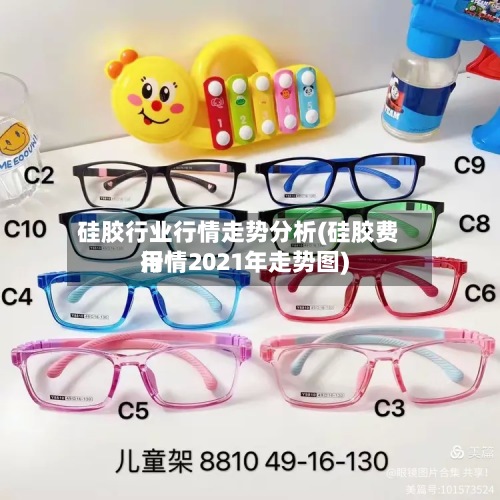 硅胶行业行情走势分析(硅胶费用行情2021年走势图)
