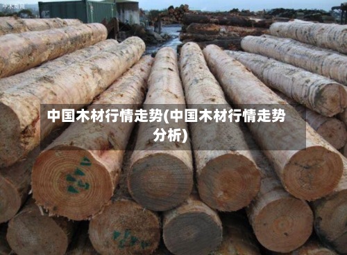中国木材行情走势(中国木材行情走势分析)-第1张图片