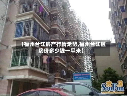 【福州台江房产行情走势,福州台江区房价多少钱一平米】-第1张图片