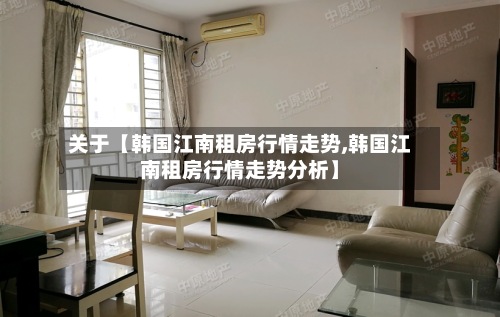 关于【韩国江南租房行情走势,韩国江南租房行情走势分析】-第1张图片