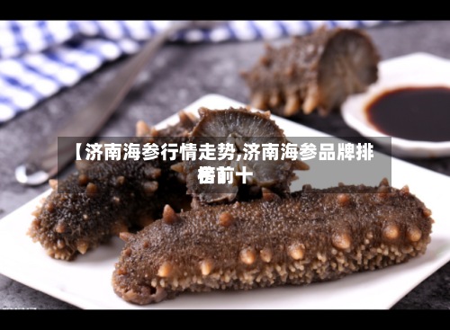 【济南海参行情走势,济南海参品牌排名前十
榜】