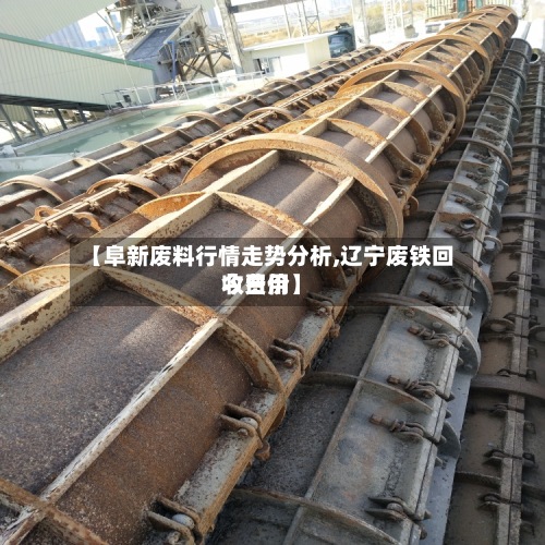 【阜新废料行情走势分析,辽宁废铁回收费用今日价】
