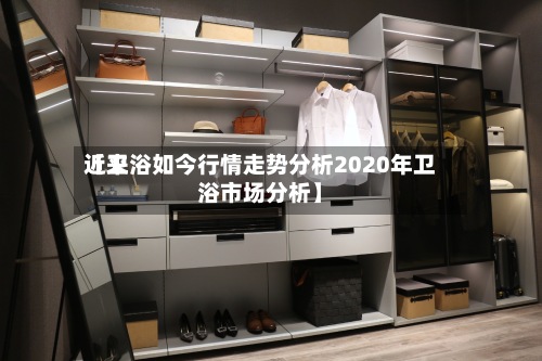 近来【卫浴如今行情走势分析2020年卫浴市场分析】