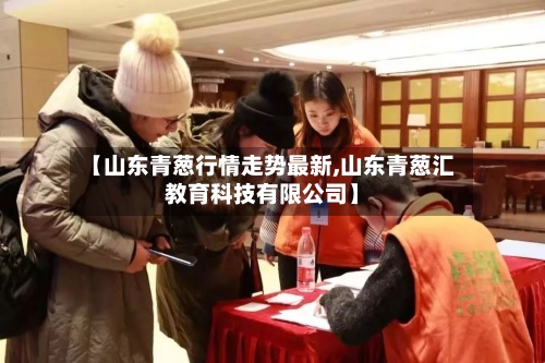 【山东青葱行情走势最新,山东青葱汇教育科技有限公司】-第3张图片