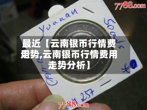最近【云南银币行情费用
走势,云南银币行情费用
走势分析】-第3张图片