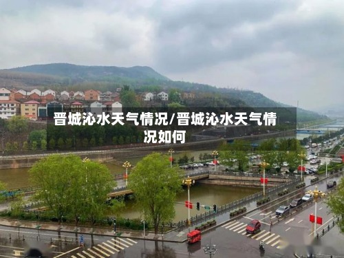 晋城沁水天气情况/晋城沁水天气情况如何