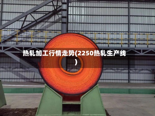 热轧加工行情走势(2250热轧生产线)-第2张图片