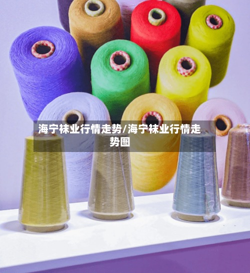 海宁袜业行情走势/海宁袜业行情走势图