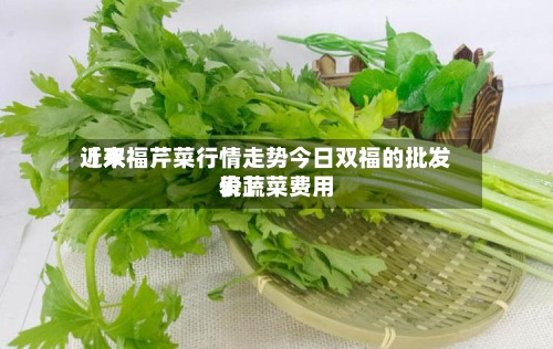 近来
【双福芹菜行情走势今日双福的批发价蔬菜费用
表】
