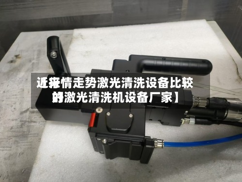 近来
【行情走势激光清洗设备比较好
的激光清洗机设备厂家】