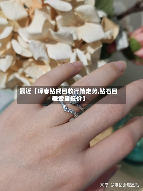 最近【珲春钻戒回收行情走势,钻石回收费用
表今日报价】