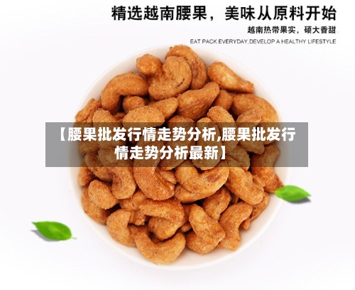 【腰果批发行情走势分析,腰果批发行情走势分析最新】-第3张图片