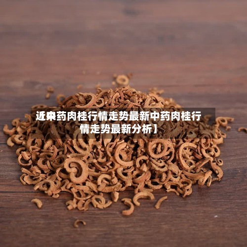 近来【中药肉桂行情走势最新中药肉桂行情走势最新分析】