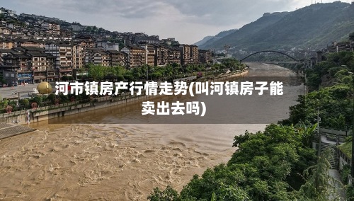 河市镇房产行情走势(叫河镇房子能卖出去吗)-第2张图片