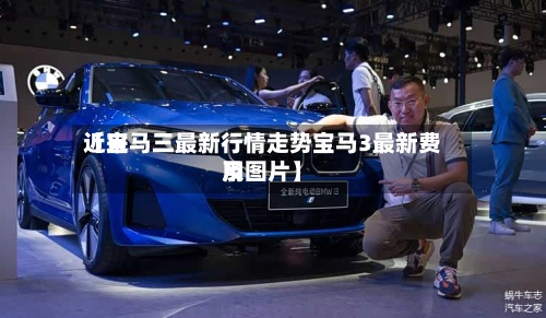近来
【宝马三最新行情走势宝马3最新费用
及图片】