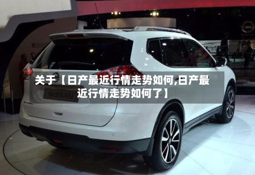 关于【日产最近行情走势如何,日产最近行情走势如何了】
