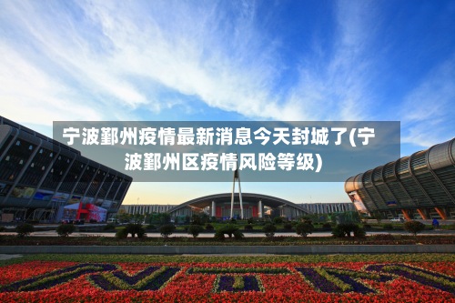 宁波鄞州疫情最新消息今天封城了(宁波鄞州区疫情风险等级)